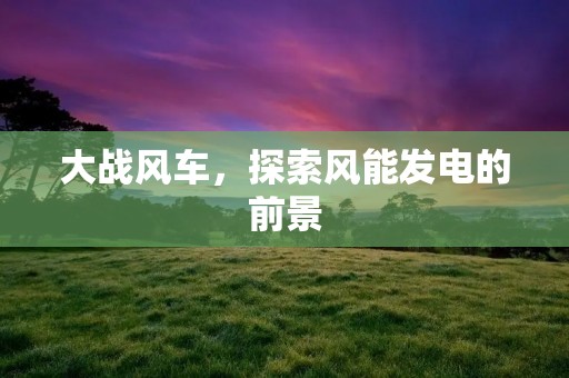 大战风车，探索风能发电的前景