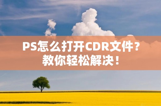 PS怎么打开CDR文件？教你轻松解决！