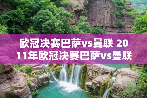 欧冠决赛巴萨vs曼联 2011年欧冠决赛巴萨vs曼联