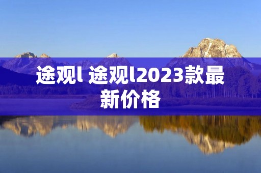 途观l 途观l2023款最新价格 途观l 途观l2023款最新价格