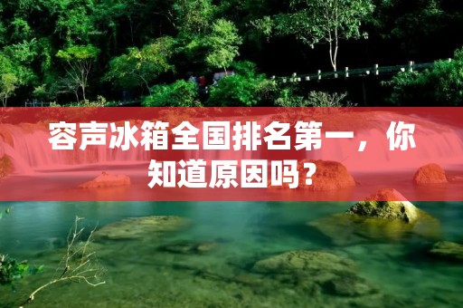 容声冰箱全国排名第一,你知道原因吗? 容声冰箱全国排名第一,你知道原因吗?