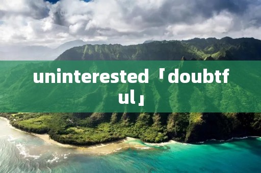 uninterested「doubtful」 uninterested「doubtful」
