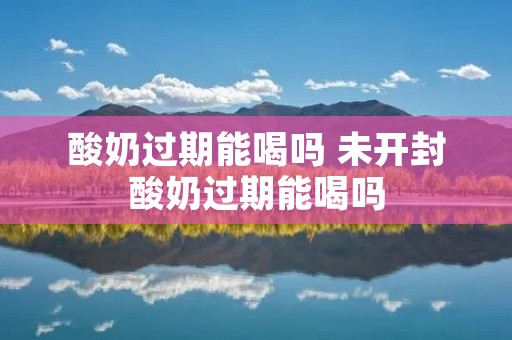 酸奶过期能喝吗 未开封酸奶过期能喝吗 酸奶过期能喝吗 未开封酸奶过期能喝吗