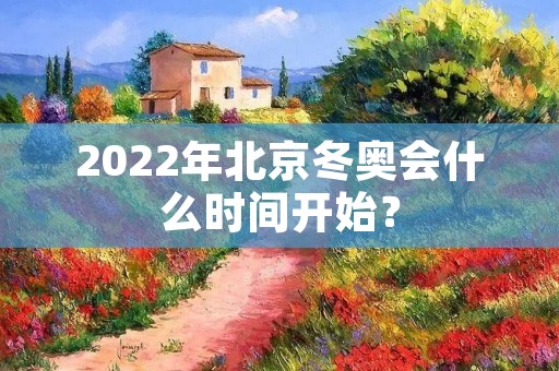 2022年北京冬奥会什么时间开始？