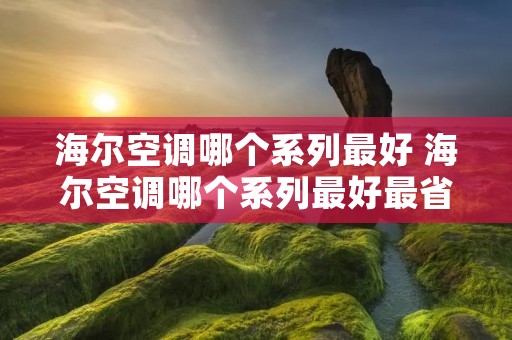 海尔空调哪个系列最好 海尔空调哪个系列最好最省电