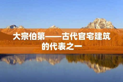 大宗伯第——古代官宅建筑的代表之一 大宗伯第——古代官宅建筑的代表之一