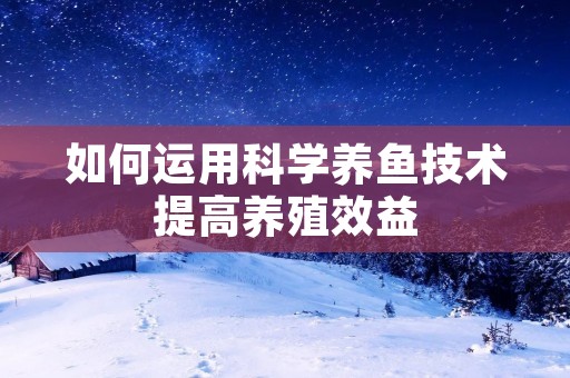 如何运用科学养鱼技术提高养殖效益