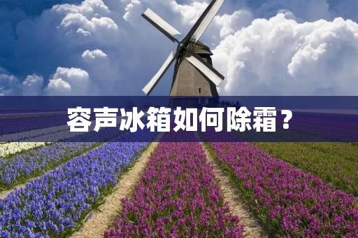 容声冰箱如何除霜? 容声冰箱如何除霜?