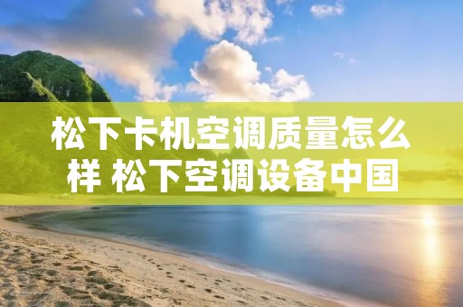 松下卡机空调质量怎么样 松下空调设备中国有限公司