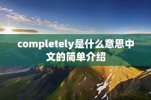 completely是什么意思中文的简单介绍 completely是什么意思中文的简单介绍