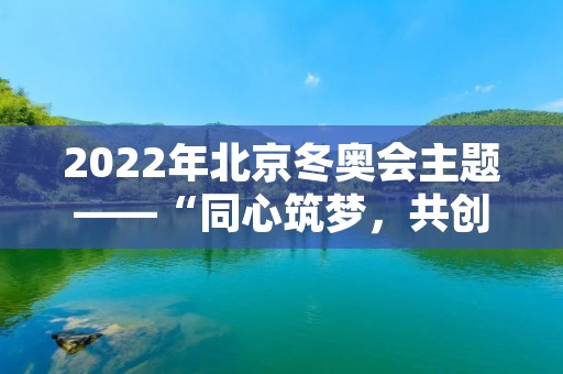 2022年北京冬奥会主题——“同心筑梦，共创未来”