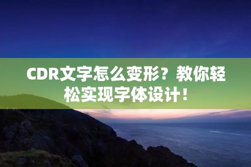CDR文字怎么变形?教你轻松实现字体设计! CDR文字怎么变形?教你轻松实现字体设计!