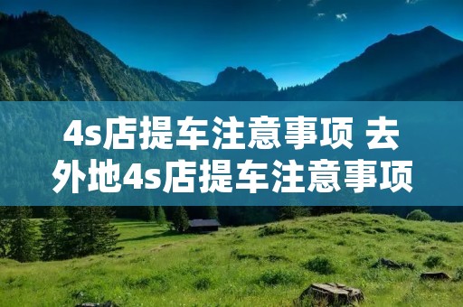 4s店提车注意事项 去外地4s店提车注意事项