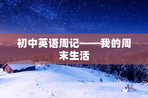 初中英语周记——我的周末生活 初中英语周记——我的周末生活
