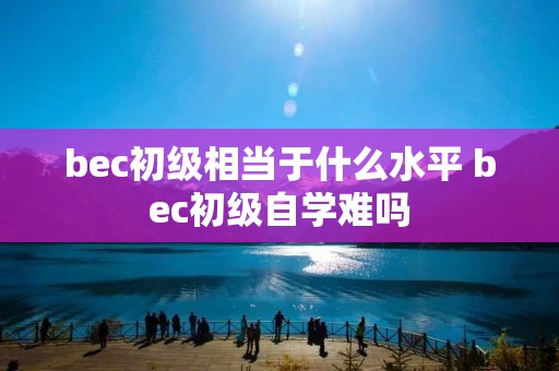 bec初级相当于什么水平 bec初级自学难吗