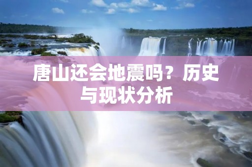 唐山还会地震吗?历史与现状分析