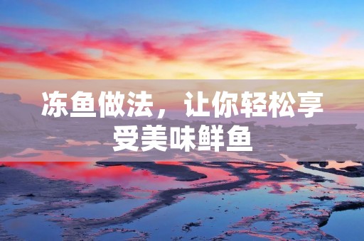 冻鱼做法，让你轻松享受美味鲜鱼