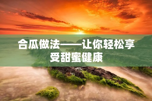 合瓜做法——让你轻松享受甜蜜健康 合瓜做法——让你轻松享受甜蜜健康