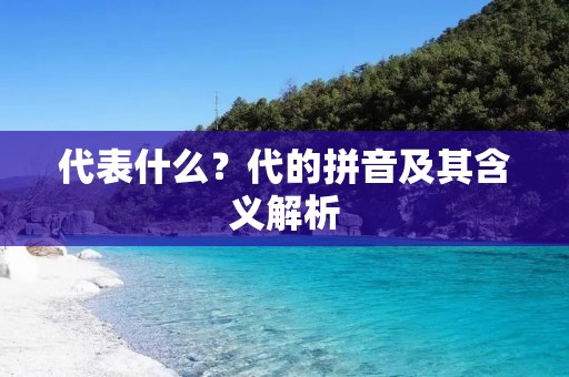 代表什么?代的拼音及其含义解析 代表什么?代的拼音及其含义解析