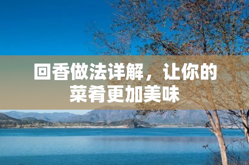 回香做法详解,让你的菜肴更加美味 回香做法详解,让你的菜肴更加美味