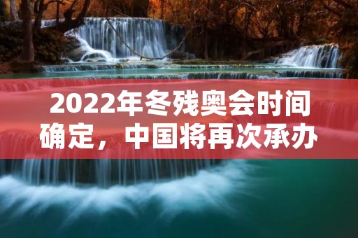 2022年冬残奥会时间确定，中国将再次承办盛会
