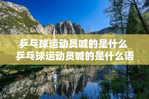乒乓球运动员喊的是什么 乒乓球运动员喊的是什么语言