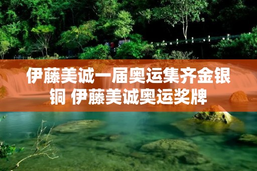 伊藤美诚一届奥运集齐金银铜 伊藤美诚奥运奖牌
