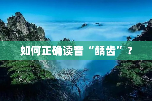 如何正确读音“龋齿”？