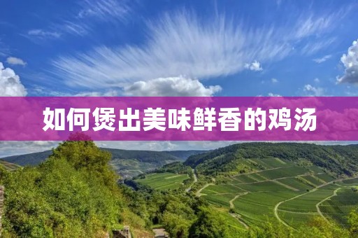 如何煲出美味鲜香的鸡汤 如何煲出美味鲜香的鸡汤