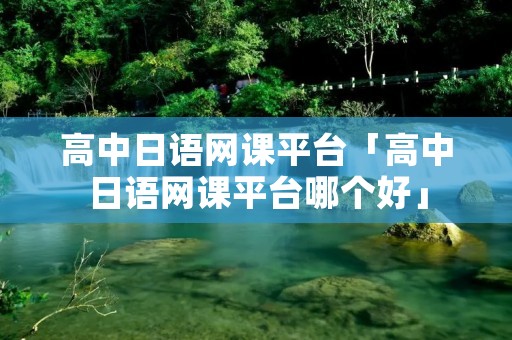 高中日语网课平台「高中日语网课平台哪个好」 高中日语网课平台「高中日语网课平台哪个好」