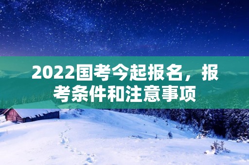 2022国考今起报名,报考条件和注意事项 2022国考今起报名,报考条件和注意事项