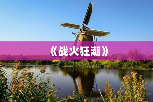 《战火狂潮》：最新军旅电视剧震撼上线