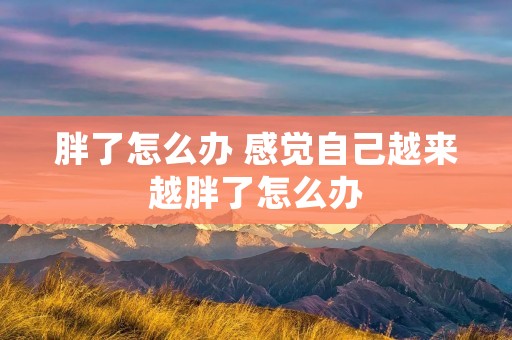 胖了怎么办 感觉自己越来越胖了怎么办