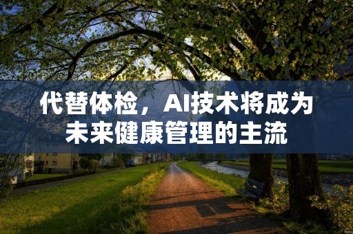 代替体检,AI技术将成为未来健康管理的主流 代替体检,AI技术将成为未来健康管理的主流
