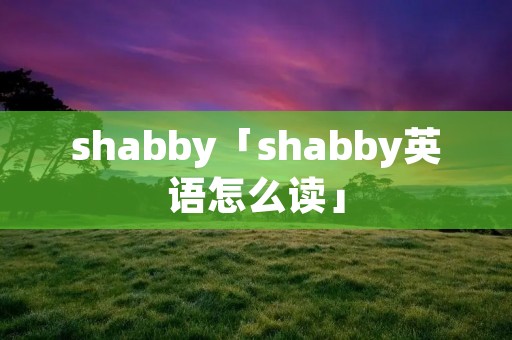 shabby「shabby英语怎么读」 shabby「shabby英语怎么读」