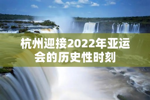 杭州迎接2022年亚运会的历史性时刻 杭州迎接2022年亚运会的历史性时刻