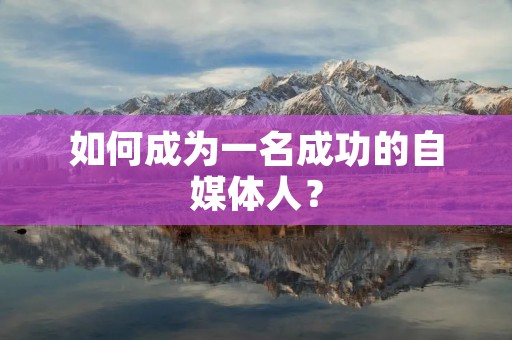 如何成为一名成功的自媒体人? 如何成为一名成功的自媒体人?