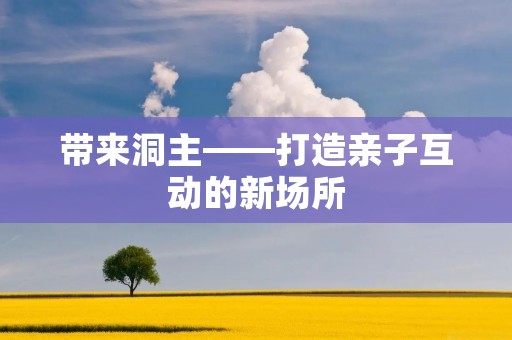 带来洞主——打造亲子互动的新场所