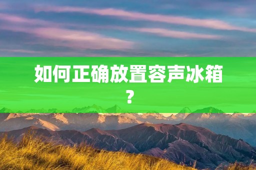 如何正确放置容声冰箱？