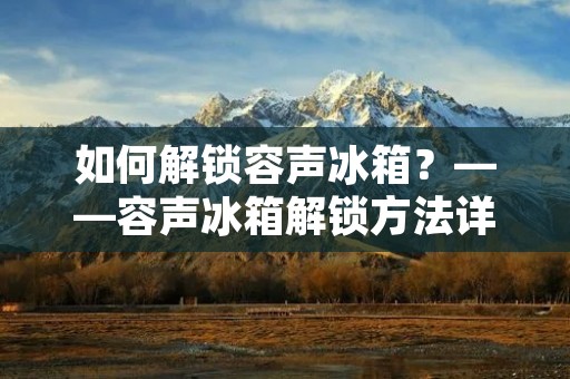 如何解锁容声冰箱？——容声冰箱解锁方法详解