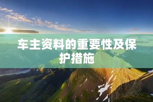 车主资料的重要性及保护措施 车主资料的重要性及保护措施