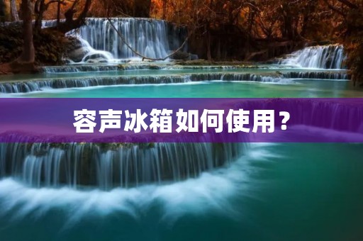 容声冰箱如何使用？