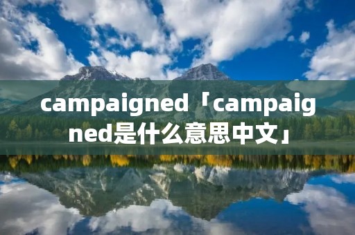 campaigned「campaigned是什么意思中文」 campaigned「campaigned是什么意思中文」