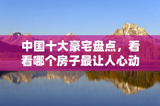 中国十大豪宅盘点,看看哪个房子最让人心动