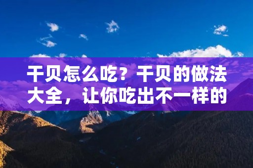 干贝怎么吃?干贝的做法大全,让你吃出不一样的味道 干贝怎么吃?干贝的做法大全,让你吃出不一样的味道
