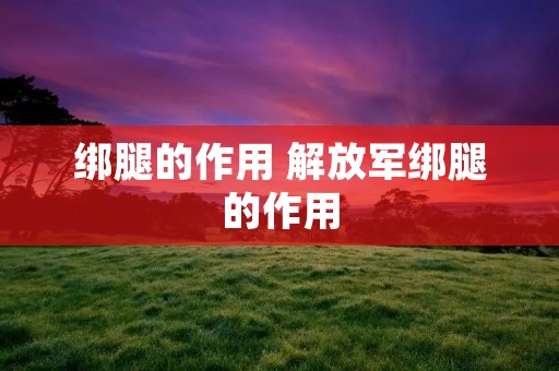 绑腿的作用 ***绑腿的作用