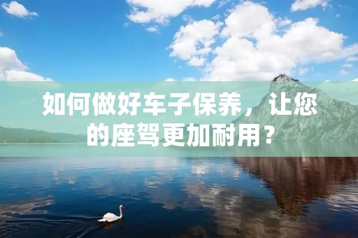 如何做好车子保养,让您的座驾更加耐用? 如何做好车子保养,让您的座驾更加耐用?