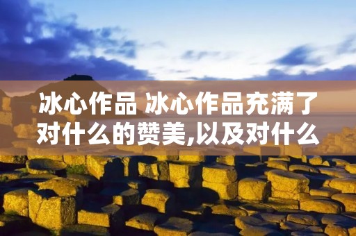 冰心作品 冰心作品充满了对什么的赞美,以及对什么与什么的歌颂