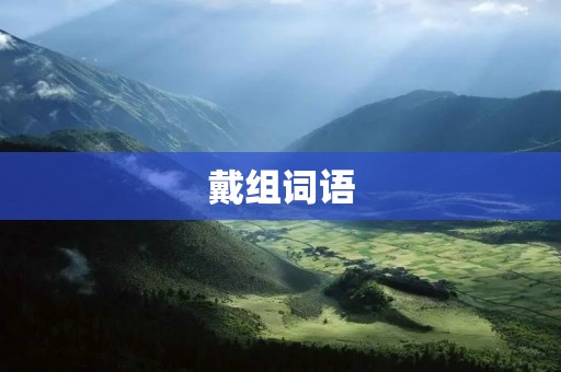 戴组词语:探究戴的意义和用法 戴组词语:探究戴的意义和用法