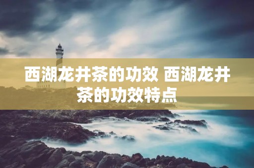 西湖龙井茶的功效 西湖龙井茶的功效特点 西湖龙井茶的功效 西湖龙井茶的功效特点
